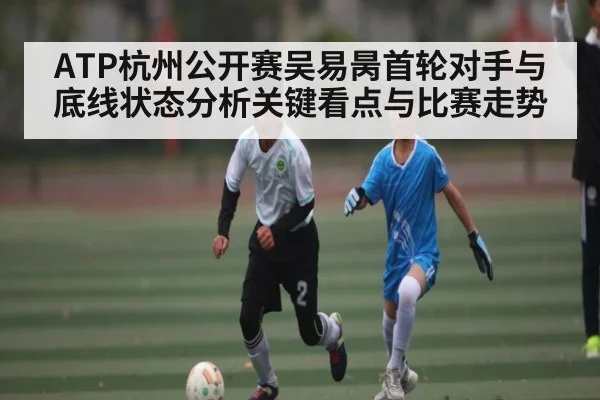 ATP杭州公开赛吴易昺首轮对手与底线状态分析关键看点与比赛走势