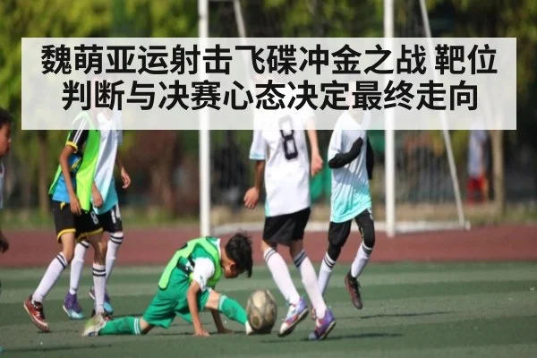 魏萌亚运射击飞碟冲金之战 靶位判断与决赛心态决定最终走向
