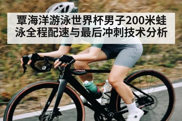 覃海洋游泳世界杯男子200米蛙泳全程配速与最后冲刺技术分析