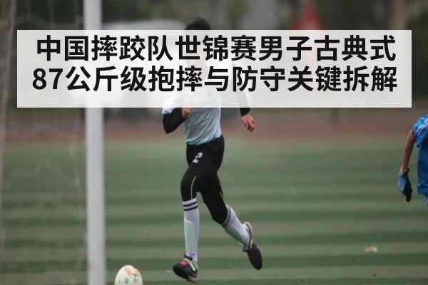 中国摔跤队世锦赛男子古典式87公斤级抱摔与防守关键拆解